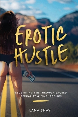 Erotic Hustle: Redefining Sin Through Sacred Sexuality & Psychedelics by Shay, Lana