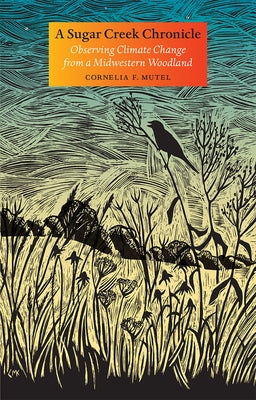 A Sugar Creek Chronicle: Observing Climate Change from a Midwestern Woodland by Mutel, Cornelia F.