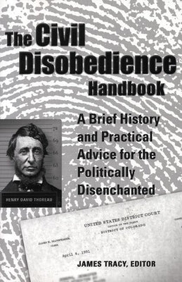 The Civil Disobedience Handbook: A Brief History and Practical Advice for the Politically Disenchanted by Tracy, James