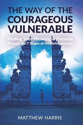 The Way of the Courageous Vulnerable: Finding Your Meaning and Purpose Through the 7 Stages of the Hero's Journey by Harris, Matthew