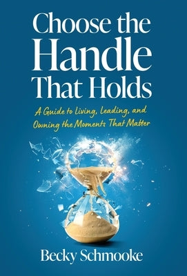 Choose the Handle That Holds: A Guide to Living, Leading and Owning the Moments That Matter by Schmooke, Becky