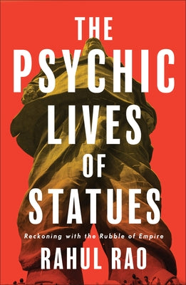 The Psychic Lives of Statues: Reckoning with the Rubble of Empire by Rao, Rahul