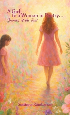 A Girl To A Woman In Poetry...Journey of the Soul by Rambarran, Susanna