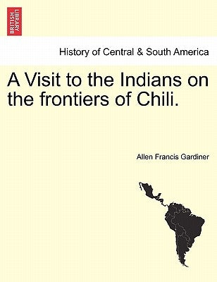 A Visit to the Indians on the Frontiers of Chili. by Gardiner, Allen Francis