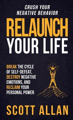 Relaunch Your Life: Break the Cycle of Self-Defeat, Destroy Negative Emotions and Reclaim Your Personal Power by Allan, Scott