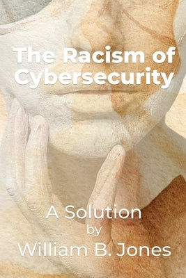 The Racism of Cybersecurity: A Solution by William Benjamin Jones by Jones, William