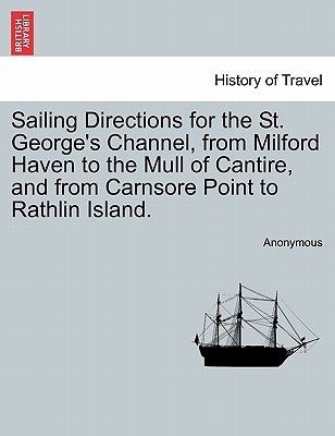 Sailing Directions for the St. George's Channel, from Milford Haven to the Mull of Cantire, and from Carnsore Point to Rathlin Island. by Anonymous