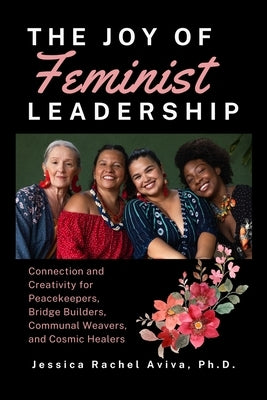The Joy of Feminist Leadership! Connection and Creativity for Peacekeepers, Bridge Builders, Communal Weavers, and Cosmic Healers by Aviva, Jessica Rachel