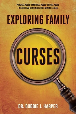 Exploring Family Curses: Physical Abuse Emotional Abuse Sexual Abuse Alcoholism Drug Addiction Mental Illness by Harper, Bobbie J.