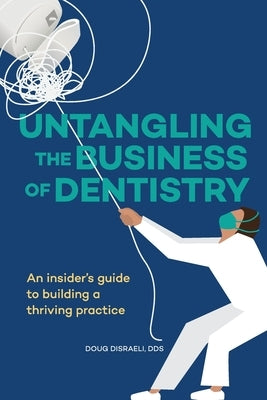 Untangling the Business of Dentistry: An insider's guide to building a thriving practice by Disraeli, Doug