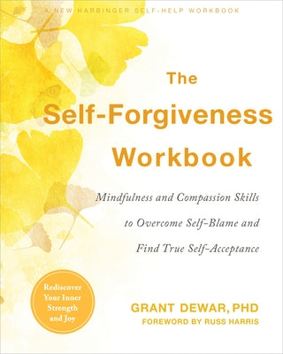 The Self-Forgiveness Workbook: Mindfulness and Compassion Skills to Overcome Self-Blame and Find True Self-Acceptance by Dewar, Grant