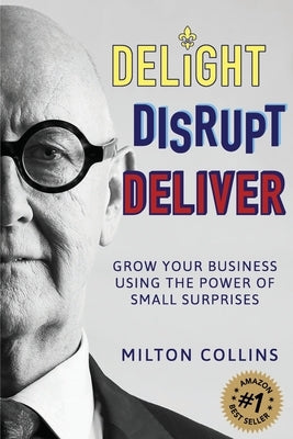 Delight Disrupt Deliver: Grow Your Business Using the Power of Small Surprises by Collins, Milton