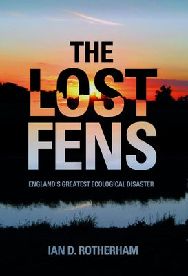 The Lost Fens: England's Greatest Ecological Disaster by Rotherham, Ian D.