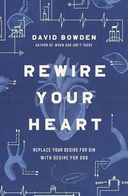 Rewire Your Heart: Replace Your Desire for Sin with Desire for God by Bowden, David