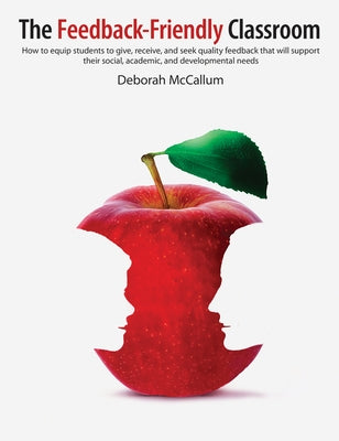 The Feedback-Friendly Classroom: How to Equip Students to Give, Receive, and Seek Quality Feedback That Will Support Their Social, Academic, and Devel by McCallum, Deborah