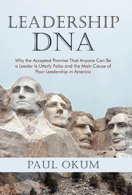 Leadership DNA: Why the Accepted Premise That Anyone Can Be a Leader Is Utterly False and the Main Cause of Poor Leadership in America by Okum, Paul