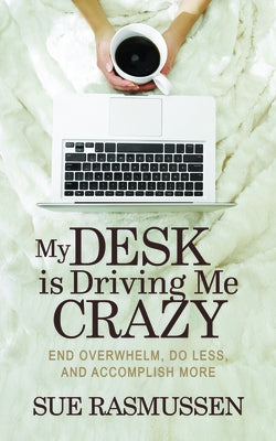 My Desk Is Driving Me Crazy: End Overwhelm, Do Less, and Accomplish More by Rasmussen, Sue