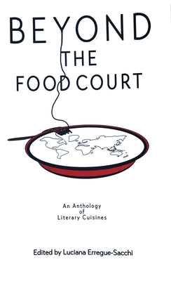 Beyon the Food Court: An Anthology of Literary Cuisines by Erregue-Sacchi, Luciana