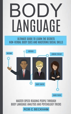 Body Language: Ultimate Guide To Learn The Secrets Non-verbal Body Cues And Mastering Social Skills (Master Speed Reading People Through Body Language by C. Beckham, Rob