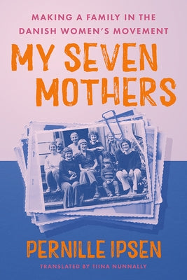 My Seven Mothers: Making a Family in the Danish Women's Movement by Ipsen, Pernille
