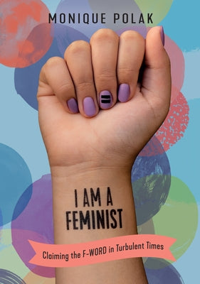 I Am a Feminist: Claiming the F-Word in Turbulent Times by Polak, Monique