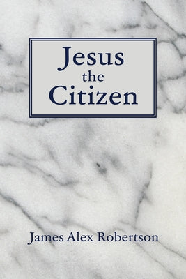 Jesus the Citizen by Robertson, James Alex