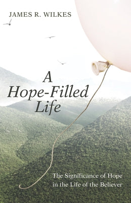 A Hope-Filled Life: The Significance of Hope in the Life of the Believer by Wilkes, James R.