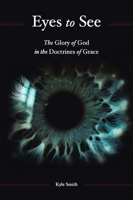 Eyes to See: The Glory of God in the Doctrines of Grace by Smith, Kyle