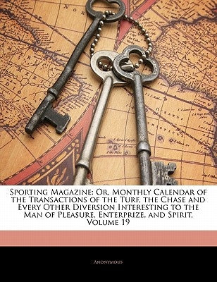 Sporting Magazine: Or, Monthly Calendar of the Transactions of the Turf, the Chase and Every Other Diversion Interesting to the Man of Pleasure, Enter by Anonymous