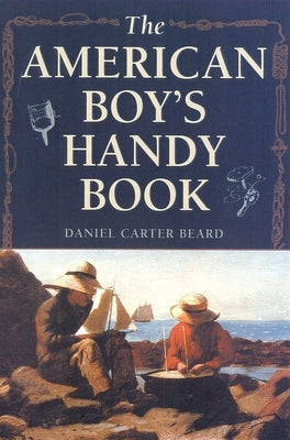 The American Boy's Handy Book: What to Do and How to Do It by Beard, Daniel Carter