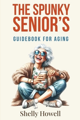The Spunky Senior's Guidebook for Aging by Howell, Shelly