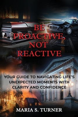 Be Proactive, Not Reactive: Your Guide to Navigating Life's Unexpected Moments with Clarity and Confidence by Turner, Maria S.