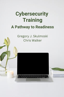 Cybersecurity Training: A Pathway to Readiness by Skulmoski, Gregory J.