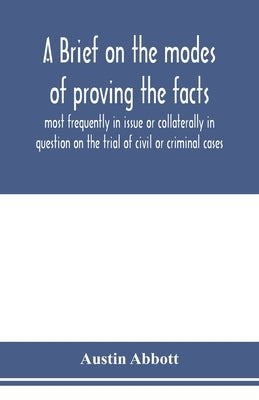 A brief on the modes of proving the facts most frequently in issue or collaterally in question on the trial of civil or criminal cases by Abbott, Austin