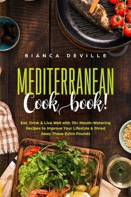 The Mediterranean Cookbook: Eat, Drink and Live Well with 70+ Mouth-Watering Recipes to Improve Your Lifestyle and Shred Away Those Extra Pounds by Deville, Bianca
