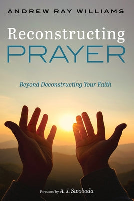 Reconstructing Prayer: Beyond Deconstructing Your Faith by Williams, Andrew Ray