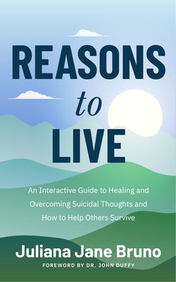 Reasons to Live: A Guide to Practices That Support Healing Beyond Suicidal Thoughts and Emotional Overwhelm by Bruno, Juliana Jane