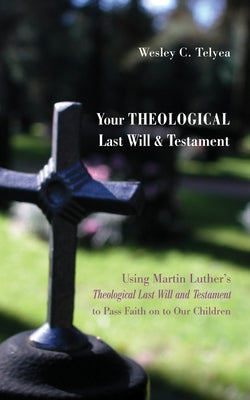 Your Theological Last Will and Testament: Using Martin Luther's "Theological Last Will and Testament" to Pass Faith on to Our Children by Telyea, Wesley C.