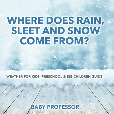 Where Does Rain, Sleet and Snow Come From? Weather for Kids (Preschool & Big Children Guide) by Baby Professor
