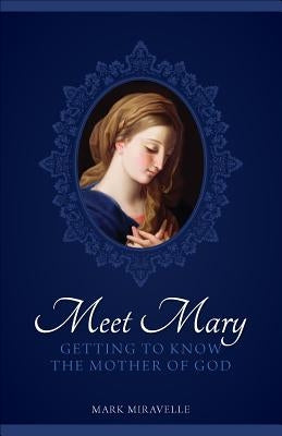 Meet Mary: Getting to Know the Mother of God by Miravalle, Mark