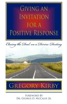 Giving An Invitation for a Positive Response: Closing the Deal on a Divine Destiny by Kirby, Gregory