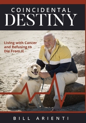 Coincidental Destiny: Living with Cancer and Refusing to Die From It by Arienti, Bill