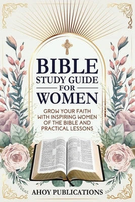 Bible Study Guide for Women: Grow Your Faith with Inspiring Women of the Bible and Practical Lessons by Publications, Ahoy