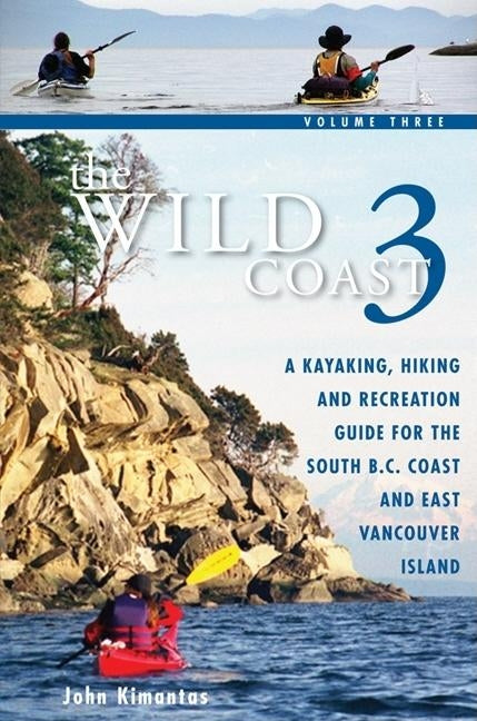 The Wild Coast 3: A Kayaking, Hiking and Recreation Guide for Bc's South Coast and East Vancouver Island by Kimantas, John