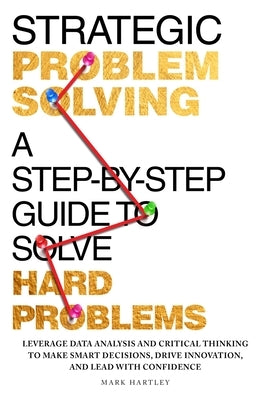 Strategic Problem Solving: A Step-by-Step Guide to Solve Hard Problems: Leverage Data Analysis and Critical Thinking to Make Smart Decisions, Drive In by Hartley, Mark