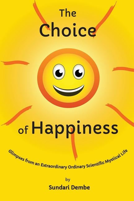 The Choice of Happiness: Glimpses From An Extraordinary Ordinary Scientific Mystical Life by Dembe, Sundari