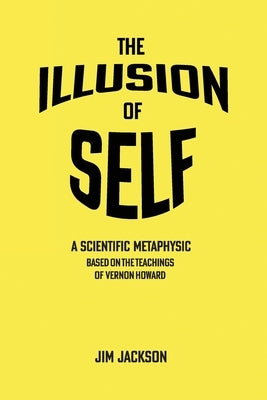 The Illusion of Self: A Scientific Metaphysic Based on the Teachings of Vernon Howard by Jackson, Jim