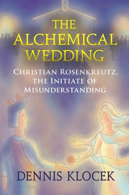 The Alchemical Wedding: Christian Rosenkreutz, the Initiate of Misunderstanding by Klocek, Dennis