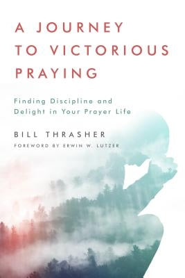 A Journey to Victorious Praying: Finding Discipline and Delight in Your Prayer Life by Thrasher, Bill