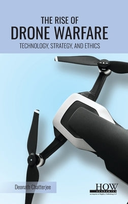 The Rise of Drone Warfare: Technology, Strategy, and Ethics by Chatterjee, Deonath